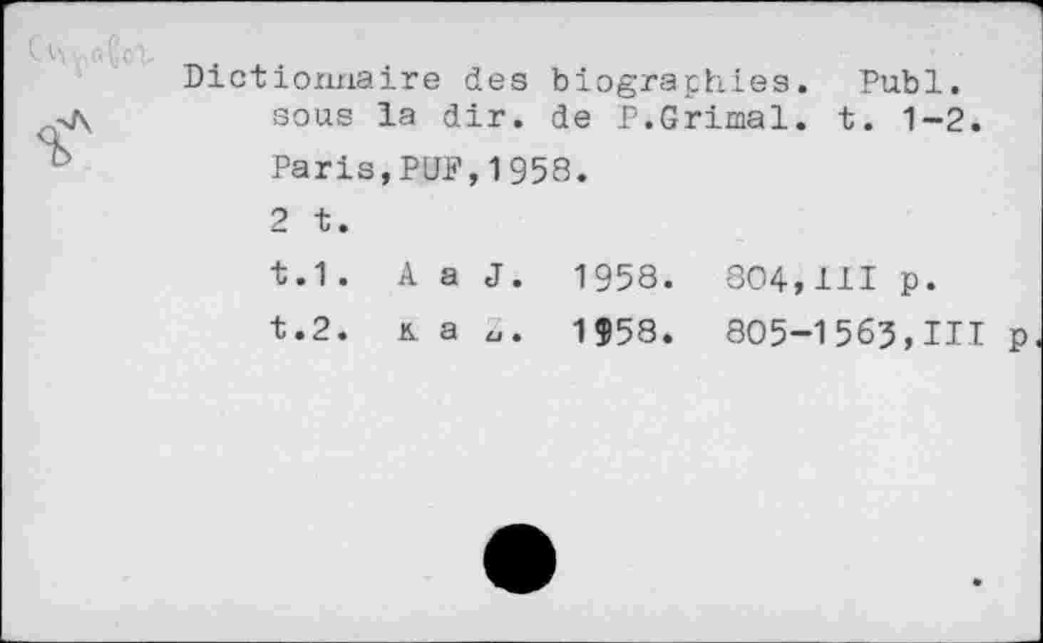 ﻿Dictionnaire des biographies. Publ. sous la dir. de P.Grimai, t. 1-2.
Paris,PUF,1958.
2 t.
t.1. A a J. 1958. 804,111 p.
t.2. k. a u. 1958. 805-1563,111